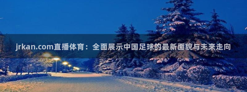 jrkan.com直播体育：全面展示中国足球的最新面貌与未来走向